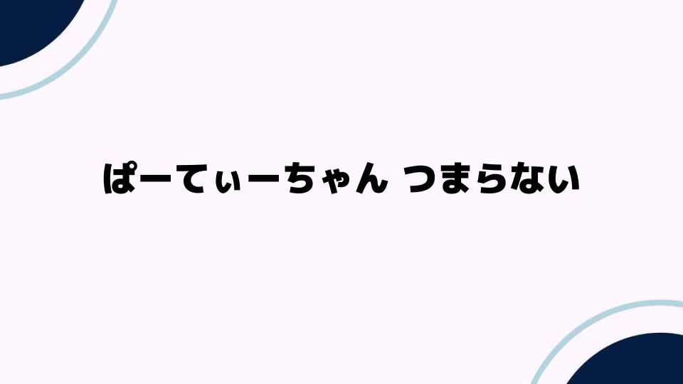 ぱーてぃーちゃん つまらない理由とは？